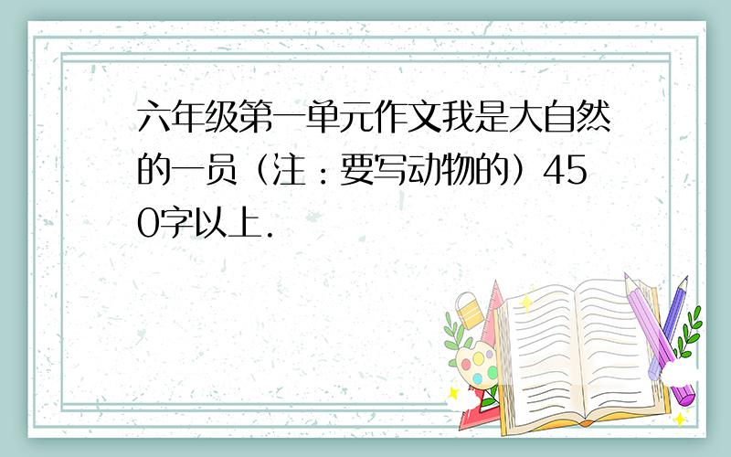 六年级第一单元作文我是大自然的一员（注：要写动物的）450字以上.