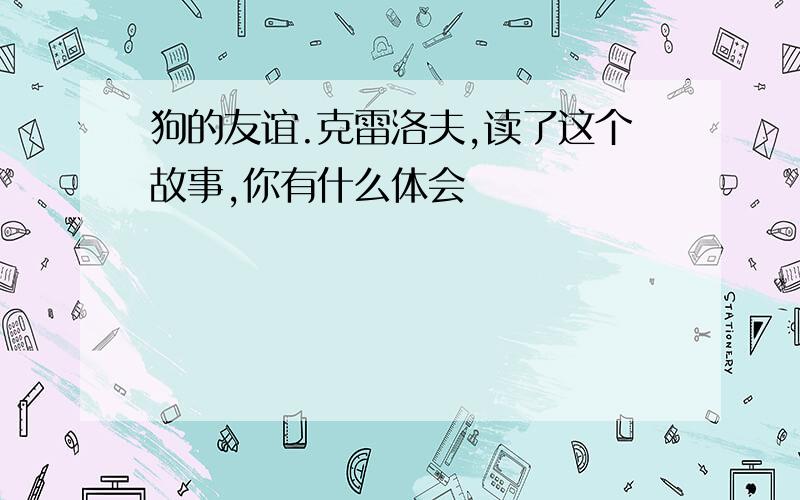 狗的友谊.克雷洛夫,读了这个故事,你有什么体会