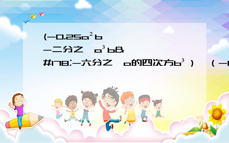 (-0.25a²b-二分之一a³b²-六分之一a的四次方b³）÷（-0.5a²b)