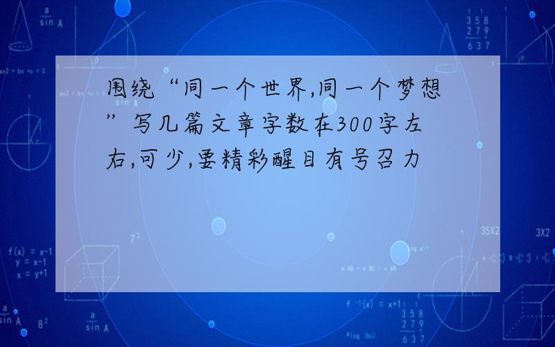 围绕“同一个世界,同一个梦想”写几篇文章字数在300字左右,可少,要精彩醒目有号召力