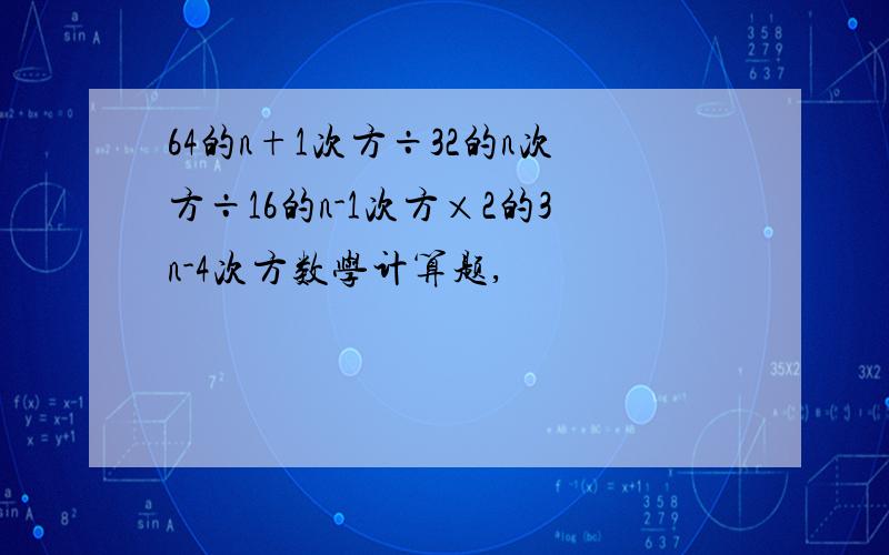 64的n+1次方÷32的n次方÷16的n-1次方×2的3n-4次方数学计算题,