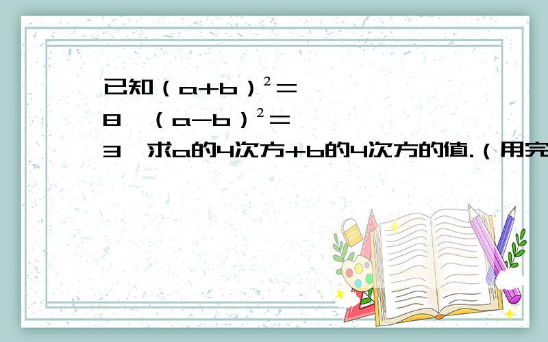 已知（a+b）²=8,（a-b）²=3,求a的4次方+b的4次方的值.（用完全平方公式解答,