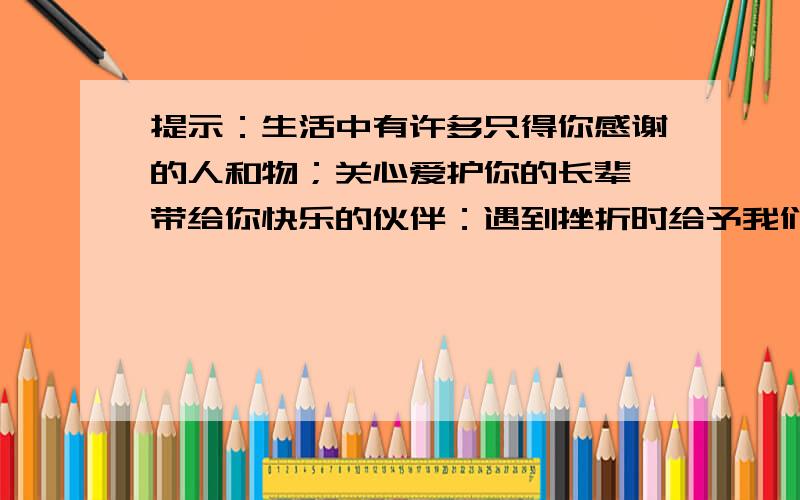 提示：生活中有许多只得你感谢的人和物；关心爱护你的长辈,带给你快乐的伙伴：遇到挫折时给予我们帮助的朋友；甚至是可爱的动物朋友.是他们让你感受到爱无处不再.想一想你要感谢谁?