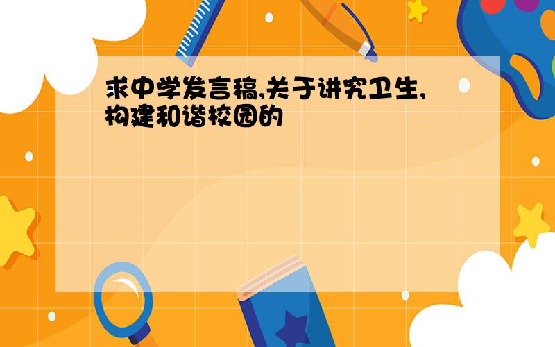 求中学发言稿,关于讲究卫生,构建和谐校园的