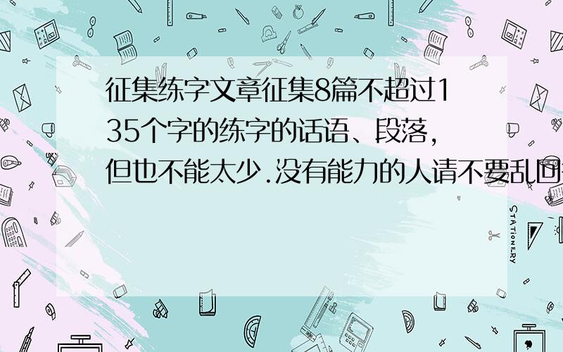 征集练字文章征集8篇不超过135个字的练字的话语、段落,但也不能太少.没有能力的人请不要乱回答，有能力的人一定要在回答之前先看看自己的回答是否超过了135个字