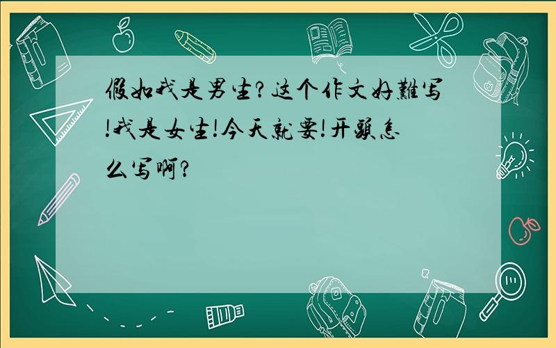 假如我是男生?这个作文好难写!我是女生!今天就要!开头怎么写啊?