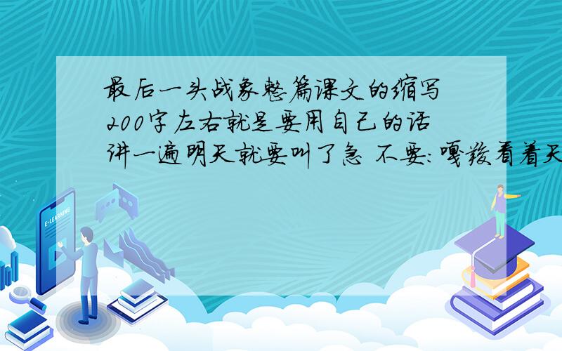 最后一头战象整篇课文的缩写 200字左右就是要用自己的话讲一遍明天就要叫了急 不要：嘎羧看着天边那轮火红的朝阳,心里波潮起伏：回想我的一生,既像天边的朝阳,红红火火；又像这一湖