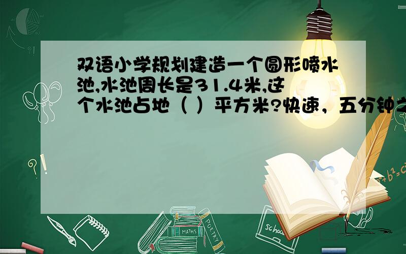 双语小学规划建造一个圆形喷水池,水池周长是31.4米,这个水池占地（ ）平方米?快速，五分钟之内回答加分！