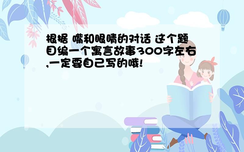 根据 嘴和眼睛的对话 这个题目编一个寓言故事300字左右,一定要自己写的哦!