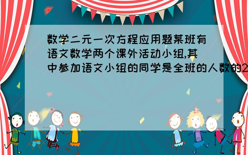 数学二元一次方程应用题某班有语文数学两个课外活动小组,其中参加语文小组的同学是全班的人数的2/3,另外4位同学语文组,数学组都没有参加,如果这4位同学也参加语文组,那么参加数学组与