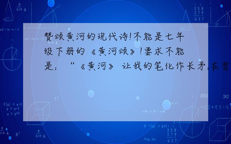 赞颂黄河的现代诗!不能是七年级下册的《黄河颂》!要求不能是：“《黄河》 让我的笔化作长矛,在雪白的纸上划过；……”