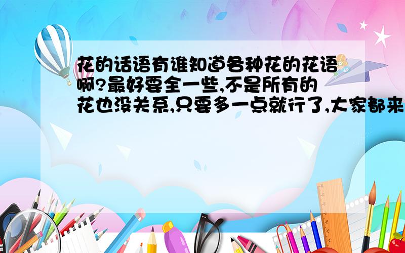 花的话语有谁知道各种花的花语啊?最好要全一些,不是所有的花也没关系,只要多一点就行了,大家都来说说就全了呀.