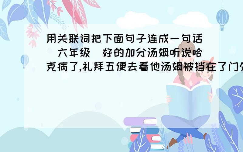 用关联词把下面句子连成一句话（六年级）好的加分汤姆听说哈克病了,礼拜五便去看他汤姆被挡在了门外.谢谢好的加分