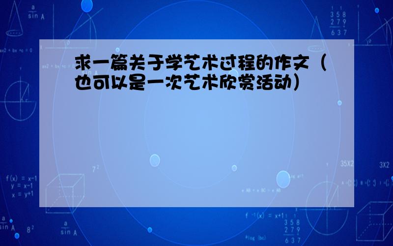 求一篇关于学艺术过程的作文（也可以是一次艺术欣赏活动）