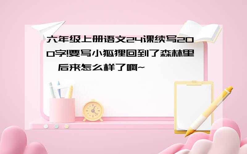 六年级上册语文24课续写200字!要写小狐狸回到了森林里,后来怎么样了啊~`