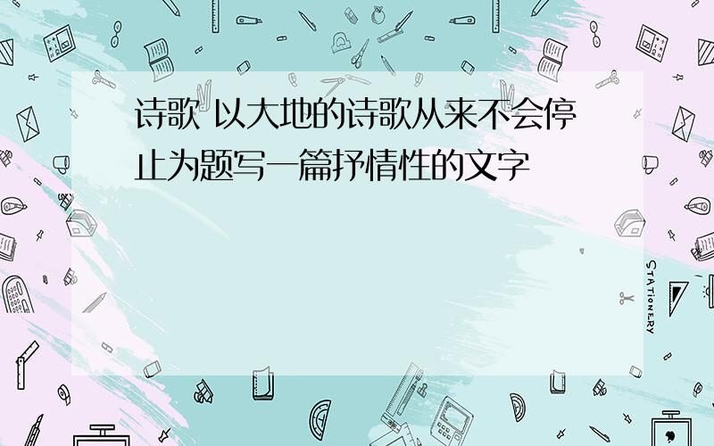 诗歌 以大地的诗歌从来不会停止为题写一篇抒情性的文字