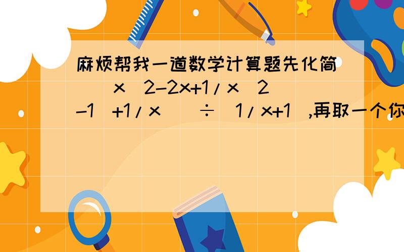 麻烦帮我一道数学计算题先化简[(x^2-2x+1/x^2-1)+1/x)]÷（1/x+1）,再取一个你认为合理的x值,代入求原式的值.那条式子还看得明白么?最好有解题过程,