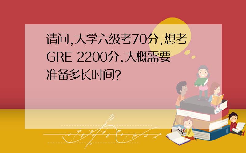 请问,大学六级考70分,想考GRE 2200分,大概需要准备多长时间?