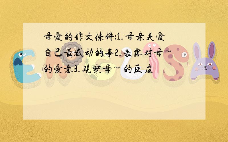 母爱的作文条件：1.母亲关爱自己最感动的事2.表露对母~的爱意3.观察母~的反应