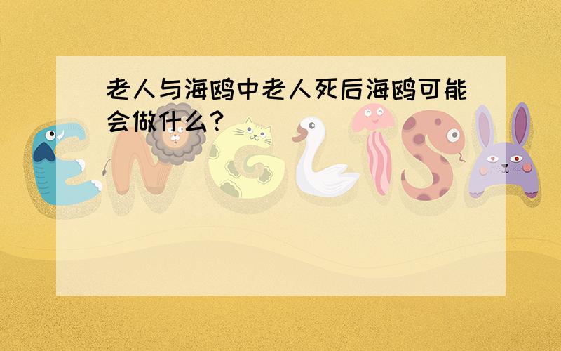 老人与海鸥中老人死后海鸥可能会做什么?