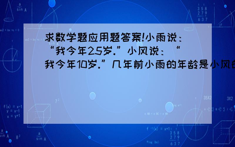 求数学题应用题答案!小雨说：“我今年25岁.”小风说：“我今年10岁.”几年前小雨的年龄是小风的4倍?