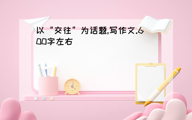 以“交往”为话题,写作文.600字左右