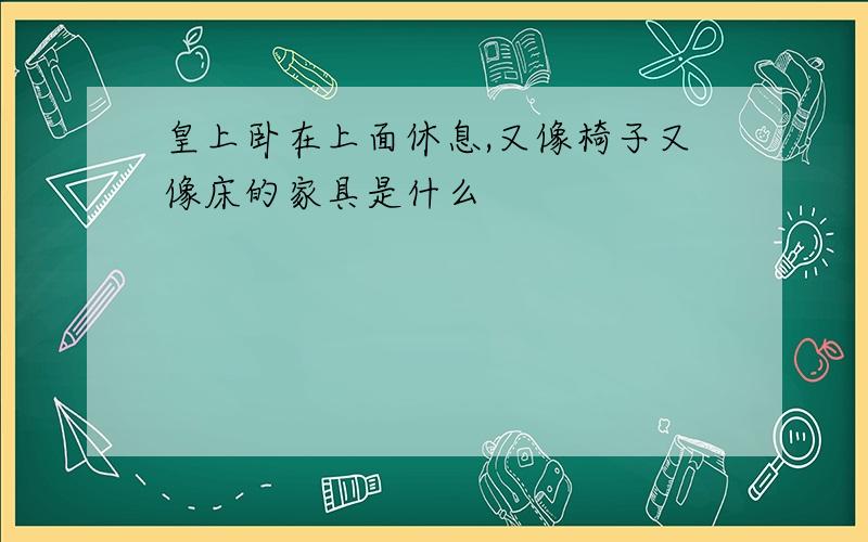 皇上卧在上面休息,又像椅子又像床的家具是什么