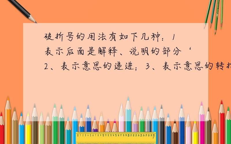 破折号的用法有如下几种：1 表示后面是解释、说明的部分‘2、表示意思的递进；3、表示意思的转折.请指出