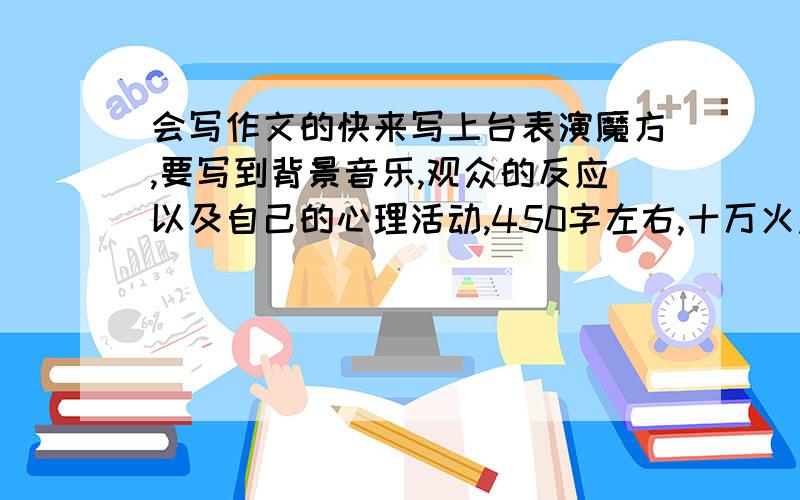 会写作文的快来写上台表演魔方,要写到背景音乐,观众的反应以及自己的心理活动,450字左右,十万火急.（请不要说什么才几年级就什么什么的）