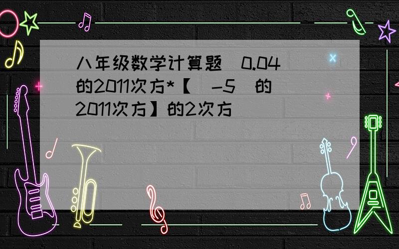 八年级数学计算题（0.04）的2011次方*【（-5）的2011次方】的2次方