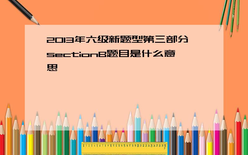 2013年六级新题型第三部分sectionB题目是什么意思