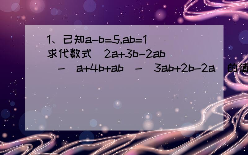 1、已知a-b=5,ab=1求代数式（2a+3b-2ab)-(a+4b+ab)-(3ab+2b-2a)的值 2、已知m²+2mn=13,3mn+2n²=21,求2m²+13mn+6n²-44 3、已知a=36,c=2a/3,求代数式a+b+c/a+b-c的值.4、已知a-2b/a+2b=4时,代数式3（a-2b)/4(a+2b)+3