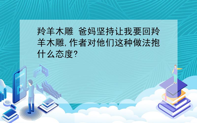 羚羊木雕 爸妈坚持让我要回羚羊木雕,作者对他们这种做法抱什么态度?