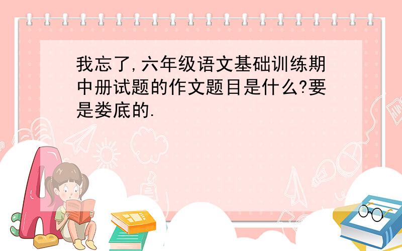 我忘了,六年级语文基础训练期中册试题的作文题目是什么?要是娄底的.