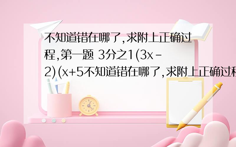 不知道错在哪了,求附上正确过程,第一题 3分之1(3x-2)(x+5不知道错在哪了,求附上正确过程,第一题 3分之1(3x-2)(x+5)+7=0  第二题  2x平方-x-2=0