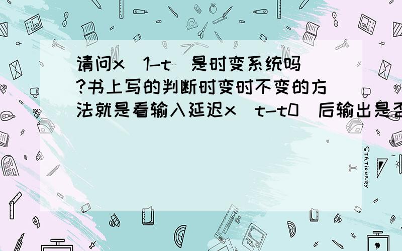 请问x(1-t)是时变系统吗?书上写的判断时变时不变的方法就是看输入延迟x(t-t0)后输出是否也相应延迟y(t-t0)那这个里面延迟后的输入不是x(1-(t-t0)) 那输出不就是y(t-t0)吗?为什么是时变?