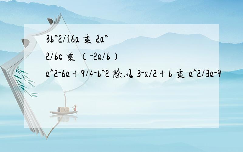 3b^2/16a 乘 2a^2/bc 乘 （-2a/b）a^2-6a+9/4-b^2 除以 3-a/2+b 乘 a^2/3a-9