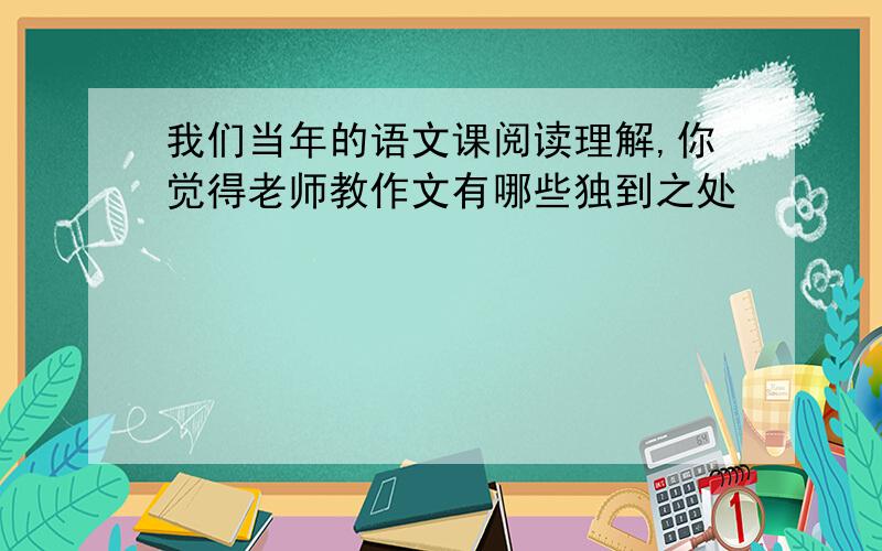 我们当年的语文课阅读理解,你觉得老师教作文有哪些独到之处