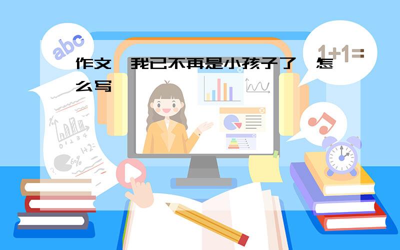 作文《我已不再是小孩子了》怎么写