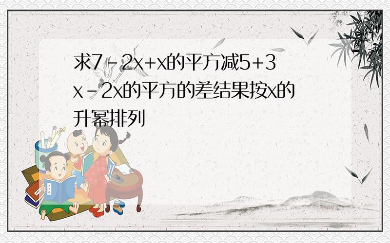 求7-2x+x的平方减5+3x-2x的平方的差结果按x的升幂排列