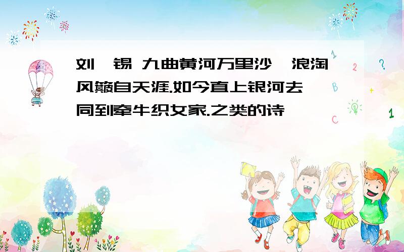 刘禹锡 九曲黄河万里沙,浪淘风簸自天涯.如今直上银河去,同到牵牛织女家.之类的诗