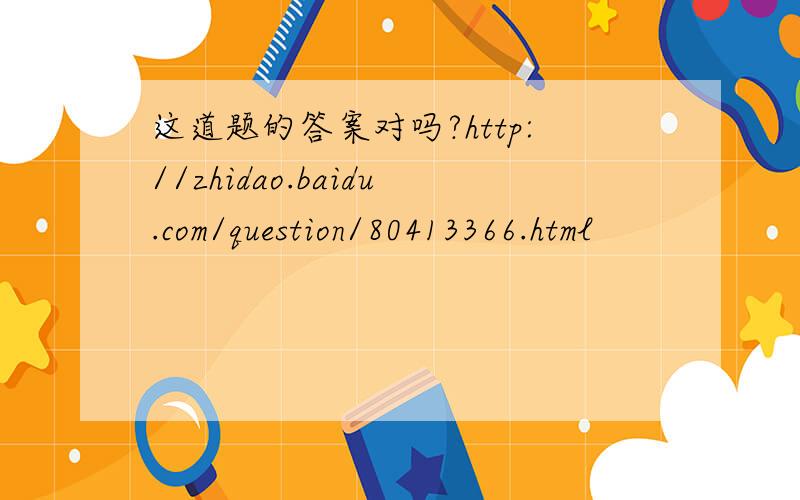 这道题的答案对吗?http://zhidao.baidu.com/question/80413366.html