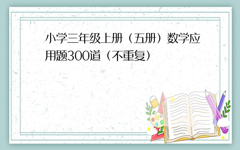 小学三年级上册（五册）数学应用题300道（不重复）