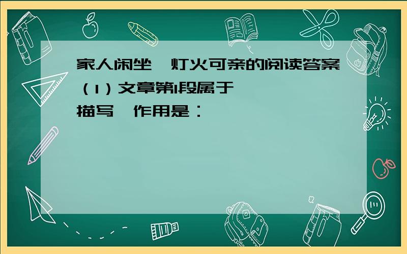 家人闲坐,灯火可亲的阅读答案（1）文章第1段属于————描写,作用是：——————————————————————————.（2）请从修辞手法的角度赏析下列句子.爆玉米花最有意