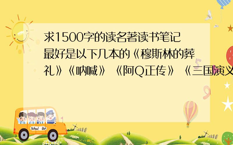 求1500字的读名著读书笔记最好是以下几本的《穆斯林的葬礼》《呐喊》 《阿Q正传》 《三国演义》可以任选一本要像一个初中生写的