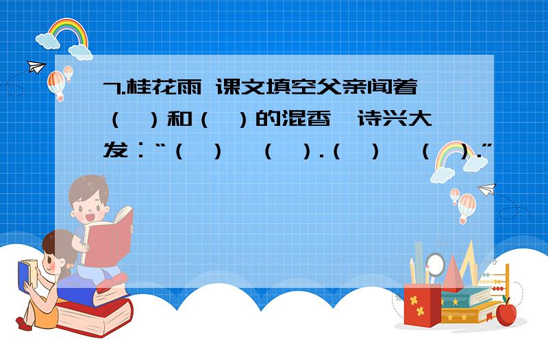 7.桂花雨 课文填空父亲闻着（ ）和（ ）的混香,诗兴大发：“（ ）,（ ）.（ ）,（ ）.”