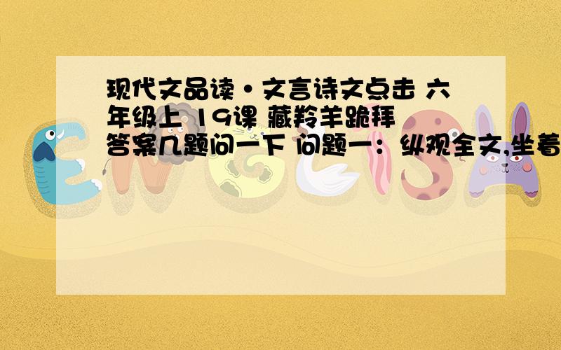 现代文品读·文言诗文点击 六年级上 19课 藏羚羊跪拜 答案几题问一下 问题一：纵观全文,坐着通过这个震撼人心的故事,想要表达的主题思想是问题二：结尾是“从此,这个老猎人在藏北草原