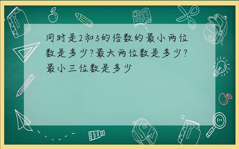 同时是2和5的倍数的最小两位数是多少?最大两位数是多少?最小三位数是多少