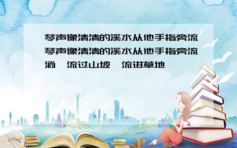 琴声像清清的溪水从他手指旁流琴声像清清的溪水从他手指旁流淌,流过山坡,流进草地……