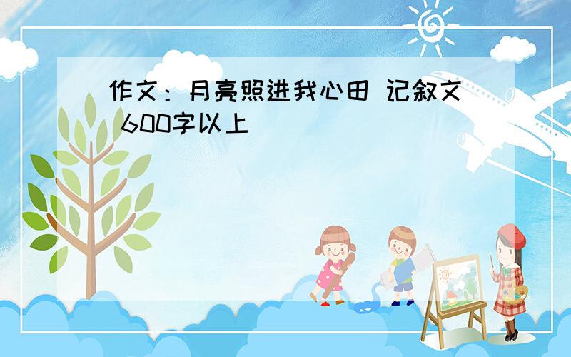 作文：月亮照进我心田 记叙文 600字以上